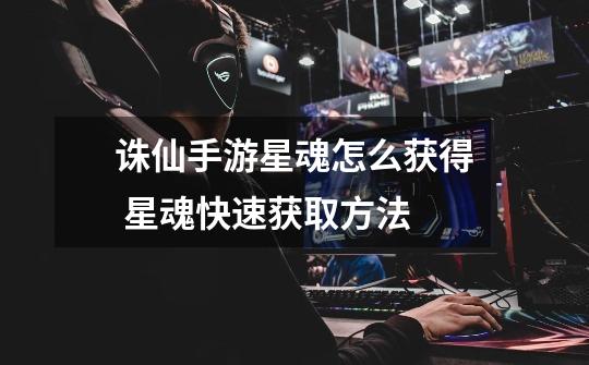 诛仙手游星魂怎么获得 星魂快速获取方法-第1张-游戏信息-龙启网