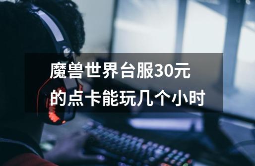魔兽世界台服30元的点卡能玩几个小时-第1张-游戏信息-龙启网
