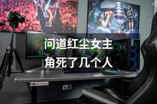 问道红尘女主角死了几个人-第1张-游戏信息-龙启网
