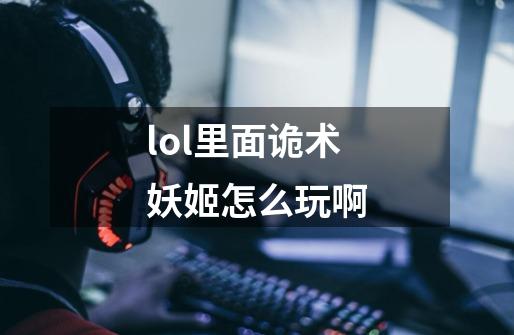 lol里面诡术妖姬怎么玩啊-第1张-游戏信息-龙启网