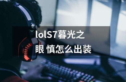 lolS7暮光之眼 慎怎么出装-第1张-游戏信息-龙启网