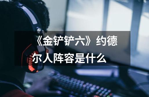 《金铲铲六》约德尔人阵容是什么-第1张-游戏信息-龙启网