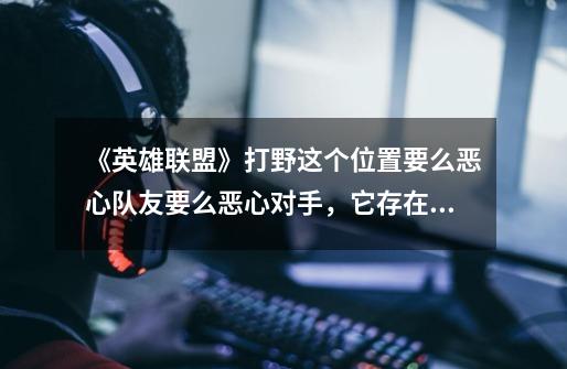 《英雄联盟》打野这个位置要么恶心队友要么恶心对手,它存在的意义是什么-第1张-游戏信息-龙启网