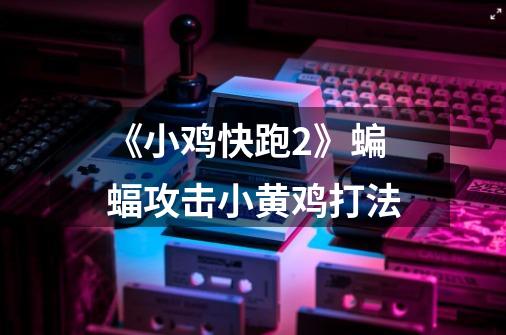 《小鸡快跑2》蝙蝠攻击小黄鸡打法-第1张-游戏信息-龙启网
