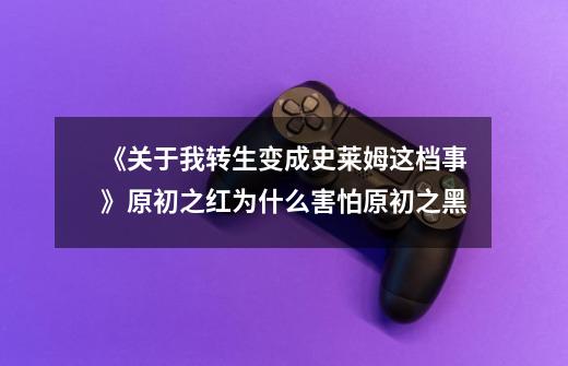 《关于我转生变成史莱姆这档事》原初之红为什么害怕原初之黑-第1张-游戏信息-龙启网