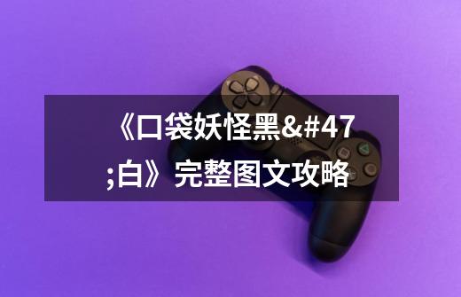 《口袋妖怪黑/白》完整图文攻略-第1张-游戏信息-龙启网