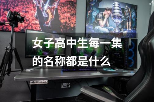 女子高中生每一集的名称都是什么-第1张-游戏信息-龙启网
