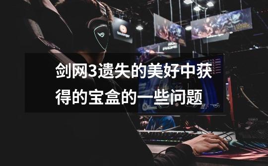 剑网3遗失的美好中获得的宝盒的一些问题-第1张-游戏信息-龙启网
