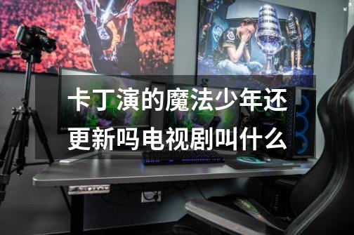 卡丁演的魔法少年还更新吗电视剧叫什么-第1张-游戏信息-龙启网