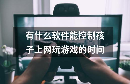 有什么软件能控制孩子上网玩游戏的时间-第1张-游戏信息-龙启网