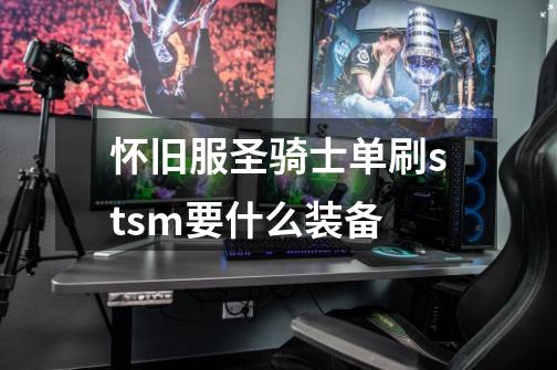 怀旧服圣骑士单刷stsm要什么装备-第1张-游戏信息-龙启网