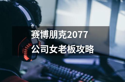 赛博朋克2077公司女老板攻略-第1张-游戏信息-龙启网
