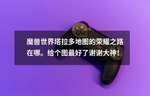 魔兽世界塔拉多地图的荣耀之路在哪。给个图最好了谢谢大神!-第1张-游戏信息-龙启网