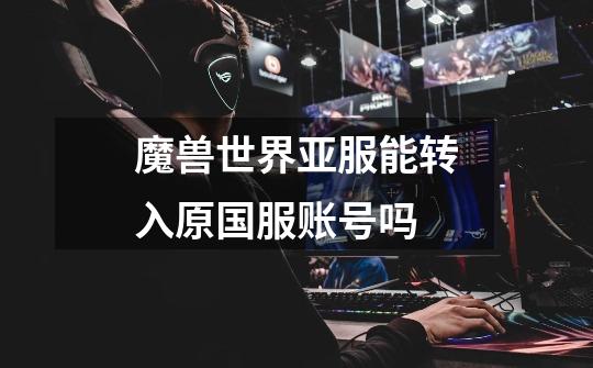 魔兽世界亚服能转入原国服账号吗-第1张-游戏信息-龙启网