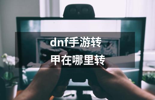 dnf手游转甲在哪里转-第1张-游戏信息-龙启网