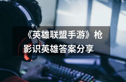 《英雄联盟手游》枪影识英雄答案分享-第1张-游戏信息-龙启网