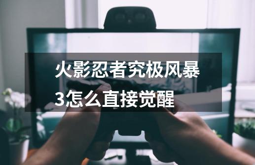 火影忍者究极风暴3怎么直接觉醒-第1张-游戏信息-龙启网