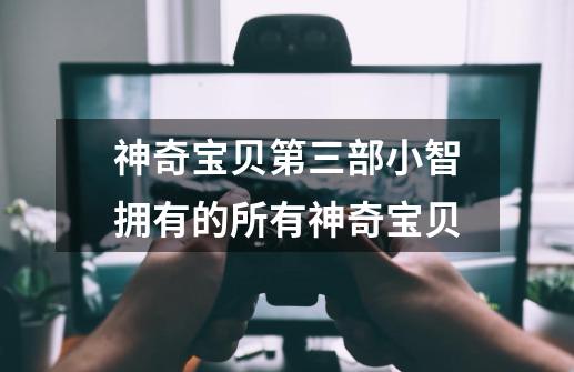神奇宝贝第三部小智拥有的所有神奇宝贝-第1张-游戏信息-龙启网