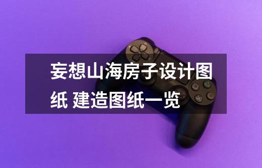 妄想山海房子设计图纸 建造图纸一览-第1张-游戏信息-龙启网