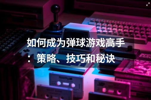 如何成为弹球游戏高手:策略、技巧和秘诀-第1张-游戏信息-龙启网