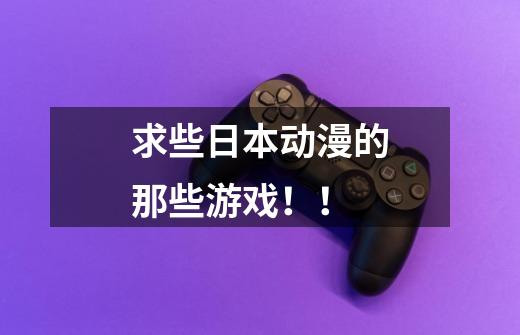求些日本动漫的那些游戏!!-第1张-游戏信息-龙启网