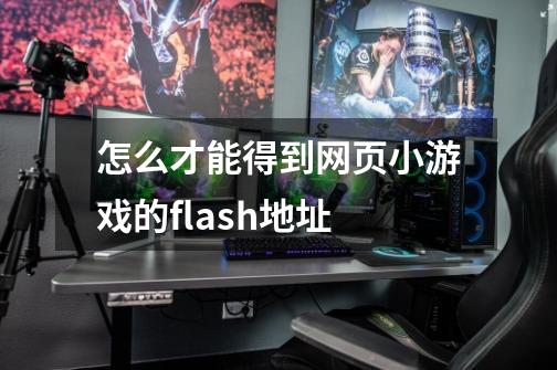 怎么才能得到网页小游戏的flash地址-第1张-游戏信息-龙启网