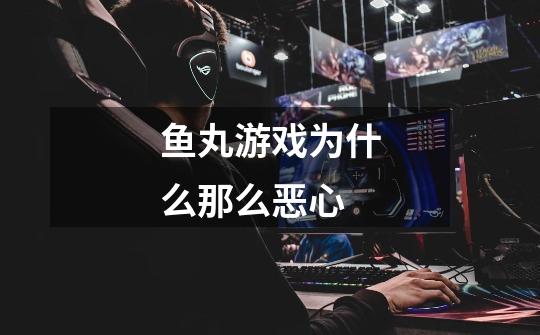 鱼丸游戏为什么那么恶心-第1张-游戏信息-龙启网