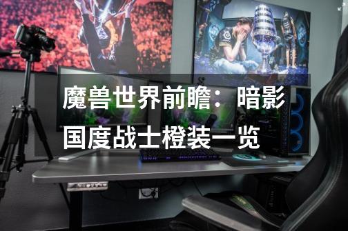 魔兽世界前瞻:暗影国度战士橙装一览-第1张-游戏信息-龙启网