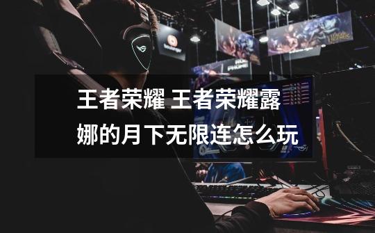 王者荣耀 王者荣耀露娜的月下无限连怎么玩-第1张-游戏信息-龙启网