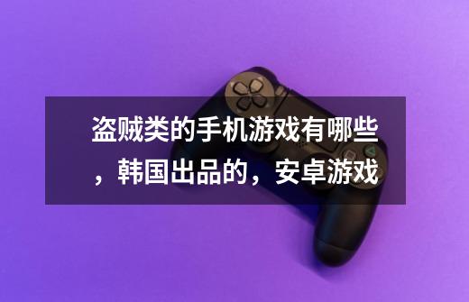 盗贼类的手机游戏有哪些,韩国出品的,安卓游戏-第1张-游戏信息-龙启网