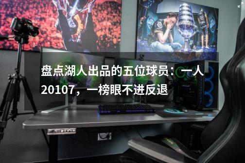 盘点湖人出品的五位球员:一人20+10+7,一榜眼不进反退-第1张-游戏信息-龙启网