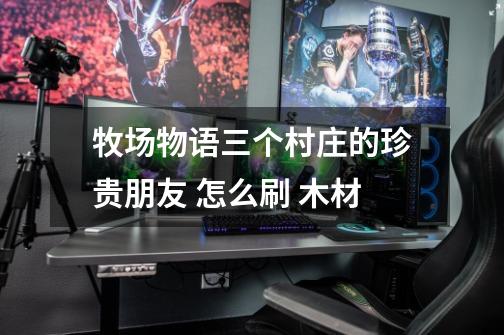 牧场物语三个村庄的珍贵朋友 怎么刷 木材-第1张-游戏信息-龙启网