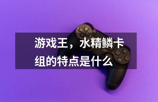 游戏王,水精鳞卡组的特点是什么-第1张-游戏信息-龙启网