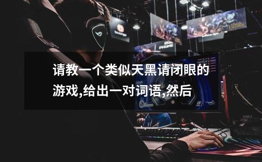 请教一个类似天黑请闭眼的游戏,给出一对词语,然后-第1张-游戏信息-龙启网