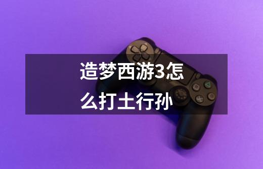 造梦西游3怎么打土行孙-第1张-游戏信息-龙启网