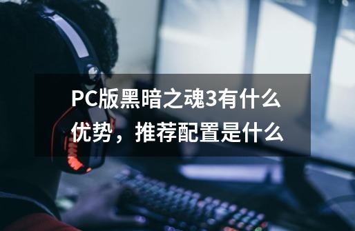PC版黑暗之魂3有什么优势,推荐配置是什么-第1张-游戏信息-龙启网