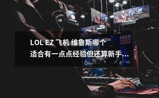 LOL EZ 飞机 维鲁斯哪个适合有一点点经验但还算新手的人练-第1张-游戏信息-龙启网