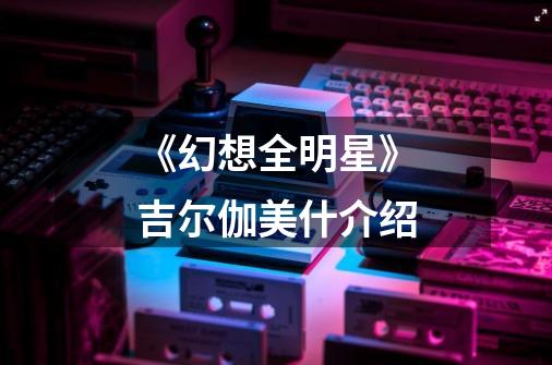 《幻想全明星》吉尔伽美什介绍-第1张-游戏信息-龙启网