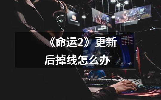 《命运2》更新后掉线怎么办-第1张-游戏信息-龙启网