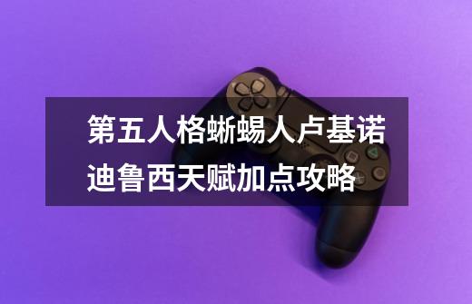 第五人格蜥蜴人卢基诺迪鲁西天赋加点攻略-第1张-游戏信息-龙启网