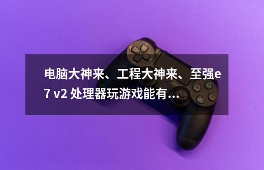 电脑大神来、工程大神来、至强e7 v2 处理器玩游戏能有多爽-第1张-游戏信息-龙启网