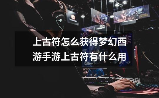 上古符怎么获得梦幻西游手游上古符有什么用-第1张-游戏信息-龙启网