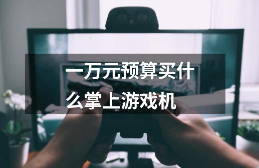 一万元预算买什么掌上游戏机-第1张-游戏信息-龙启网