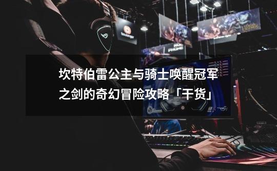 坎特伯雷公主与骑士唤醒冠军之剑的奇幻冒险攻略「干货」-第1张-游戏信息-龙启网