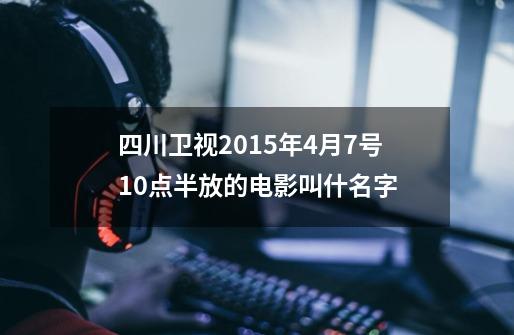 四川卫视2015年4月7号10点半放的电影叫什名字-第1张-游戏信息-龙启网