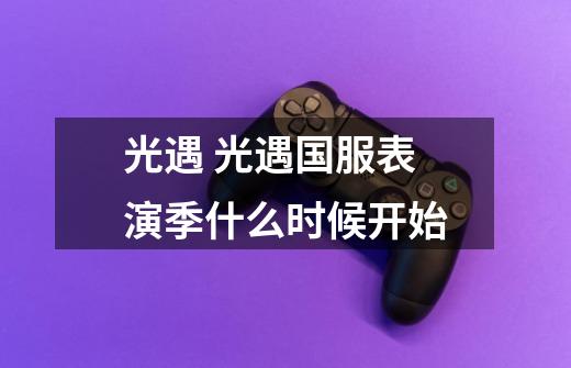 光遇 光遇国服表演季什么时候开始-第1张-游戏信息-龙启网