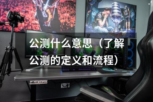 公测什么意思(了解公测的定义和流程)-第1张-游戏信息-龙启网
