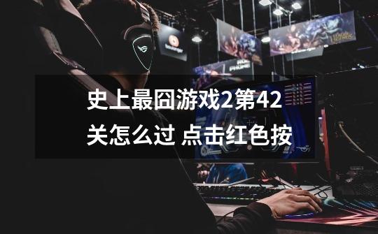 史上最囧游戏2第42关怎么过 点击红色按-第1张-游戏信息-龙启网