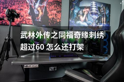 武林外传之同福奇缘刺绣超过60 怎么还打架-第1张-游戏信息-龙启网