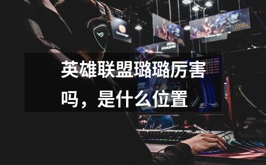 英雄联盟璐璐厉害吗，是什么位置-第1张-游戏信息-龙启网